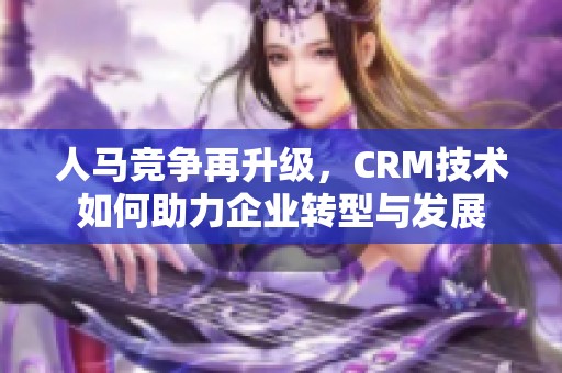 人马竞争再升级，CRM技术如何助力企业转型与发展