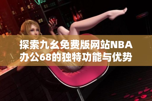 探索九幺免费版网站NBA办公68的独特功能与优势