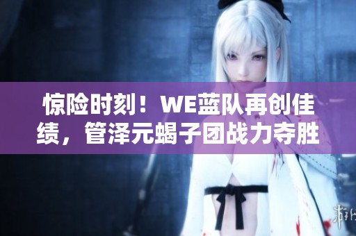 惊险时刻！WE蓝队再创佳绩，管泽元蝎子团战力夺胜利