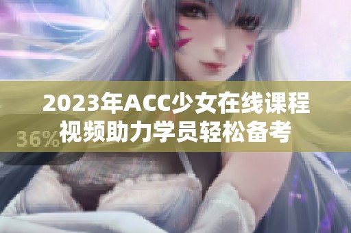 2023年ACC少女在线课程视频助力学员轻松备考