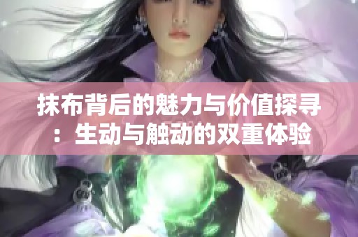 抹布背后的魅力与价值探寻：生动与触动的双重体验