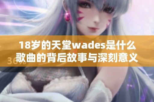 18岁的天堂wades是什么歌曲的背后故事与深刻意义解析