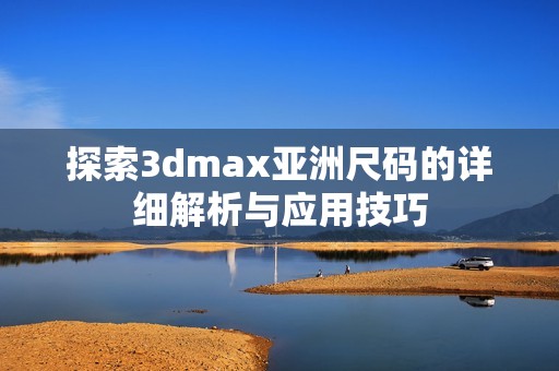 探索3dmax亚洲尺码的详细解析与应用技巧