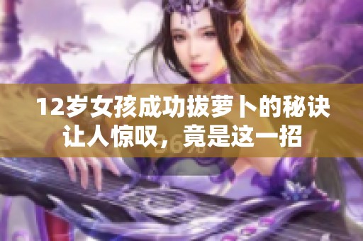 12岁女孩成功拔萝卜的秘诀让人惊叹，竟是这一招