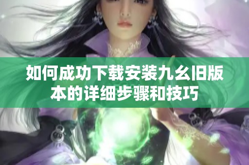 如何成功下载安装九幺旧版本的详细步骤和技巧