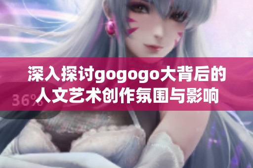 深入探讨gogogo大背后的人文艺术创作氛围与影响