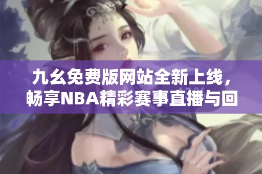 九幺免费版网站全新上线，畅享NBA精彩赛事直播与回放