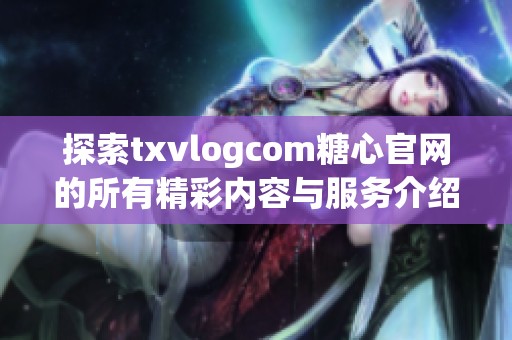 探索txvlogcom糖心官网的所有精彩内容与服务介绍