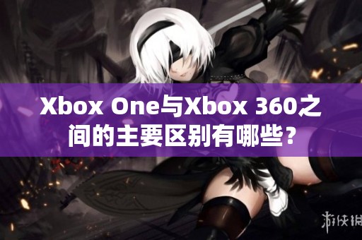 Xbox One与Xbox 360之间的主要区别有哪些？