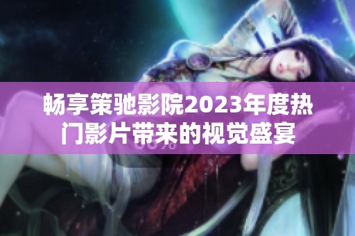 畅享策驰影院2023年度热门影片带来的视觉盛宴