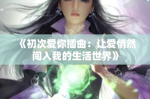 《初次爱你插曲：让爱悄然闯入我的生活世界》