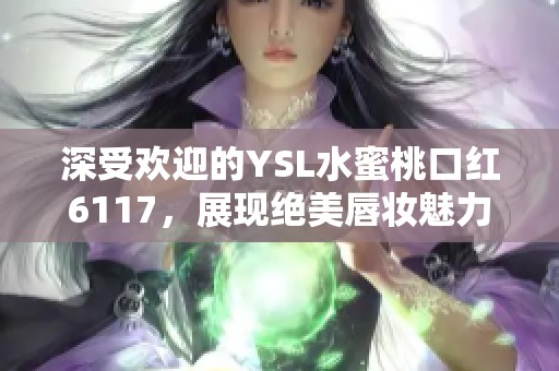 深受欢迎的YSL水蜜桃口红6117，展现绝美唇妆魅力