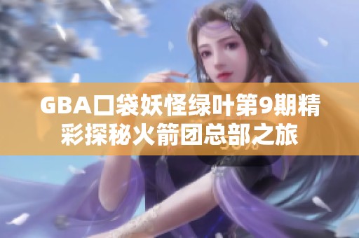 GBA口袋妖怪绿叶第9期精彩探秘火箭团总部之旅