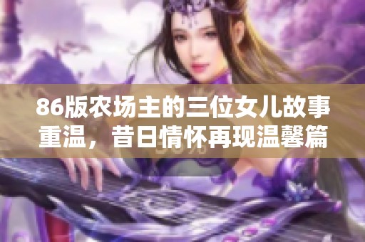 86版农场主的三位女儿故事重温，昔日情怀再现温馨篇章