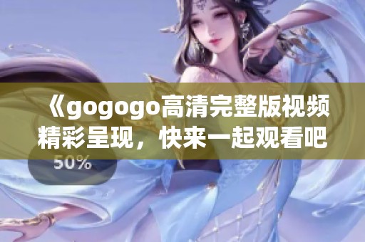 《gogogo高清完整版视频精彩呈现，快来一起观看吧！》