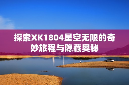 探索XK1804星空无限的奇妙旅程与隐藏奥秘