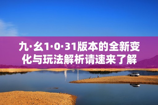 九·幺1·0·31版本的全新变化与玩法解析请速来了解