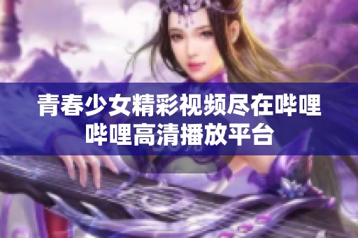 青春少女精彩视频尽在哔哩哔哩高清播放平台