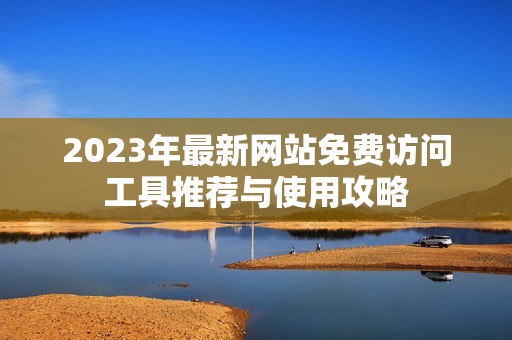 2023年最新网站免费访问工具推荐与使用攻略