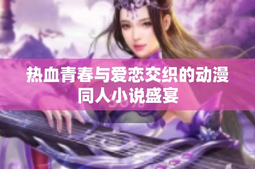 热血青春与爱恋交织的动漫同人小说盛宴