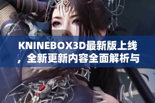 KNINEBOX3D最新版上线，全新更新内容全面解析与解读