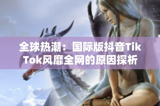 全球热潮：国际版抖音TikTok风靡全网的原因探析