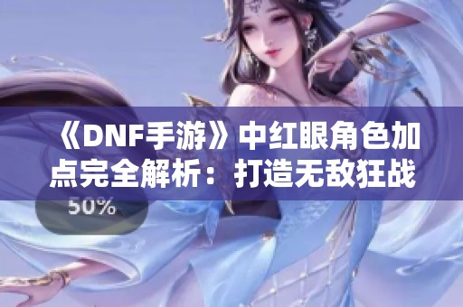 《DNF手游》中红眼角色加点完全解析：打造无敌狂战士的终极指南！