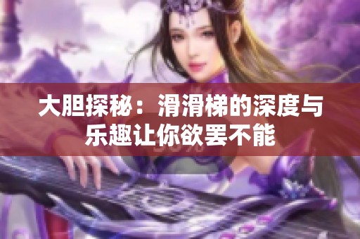 大胆探秘：滑滑梯的深度与乐趣让你欲罢不能