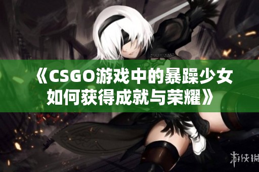 《CSGO游戏中的暴躁少女如何获得成就与荣耀》