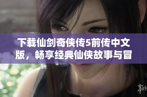 下载仙剑奇侠传5前传中文版，畅享经典仙侠故事与冒险