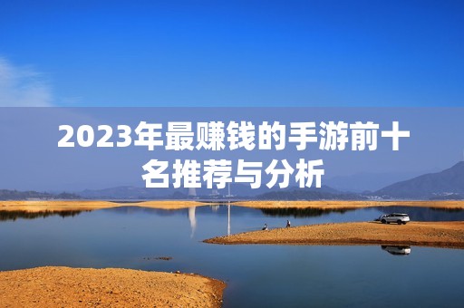 2023年最赚钱的手游前十名推荐与分析