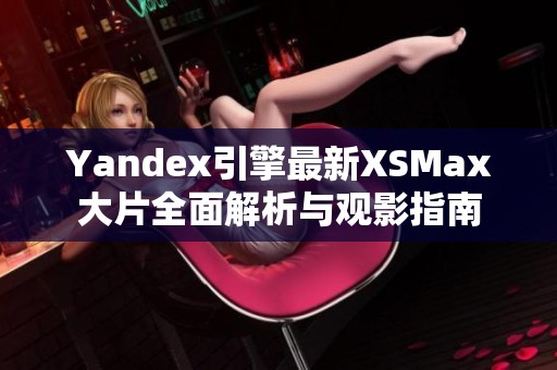 Yandex引擎最新XSMax大片全面解析与观影指南