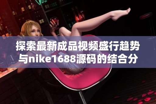 探索最新成品视频盛行趋势与nike1688源码的结合分析