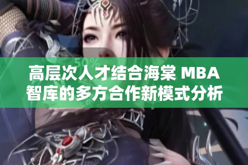 高层次人才结合海棠 MBA智库的多方合作新模式分析