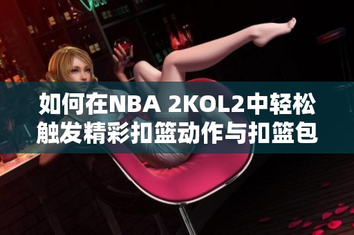 如何在NBA 2KOL2中轻松触发精彩扣篮动作与扣篮包指南