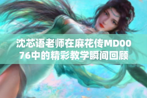 沈芯语老师在麻花传MD0076中的精彩教学瞬间回顾