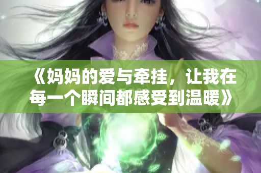 《妈妈的爱与牵挂，让我在每一个瞬间都感受到温暖》