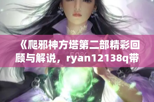 《爬邪神方塔第二部精彩回顾与解说，ryan12138q带你深入探秘》