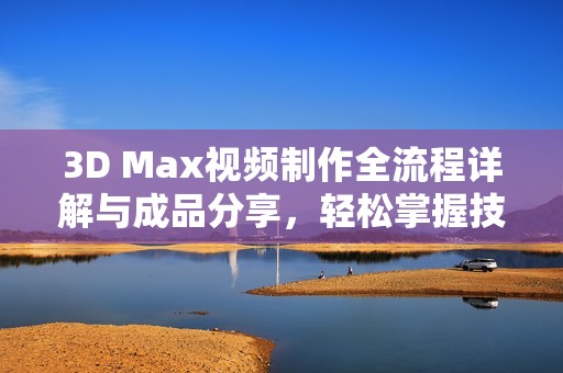 3D Max视频制作全流程详解与成品分享，轻松掌握技巧