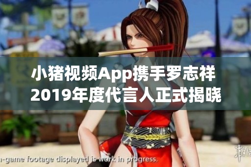 小猪视频App携手罗志祥 2019年度代言人正式揭晓