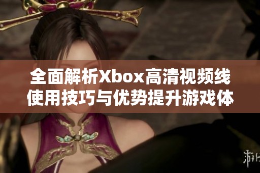 全面解析Xbox高清视频线使用技巧与优势提升游戏体验