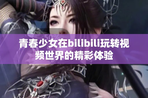 青春少女在bilibili玩转视频世界的精彩体验