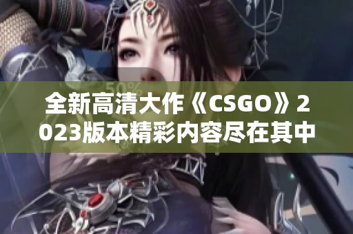 全新高清大作《CSGO》2023版本精彩内容尽在其中