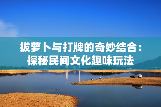 拔萝卜与打牌的奇妙结合：探秘民间文化趣味玩法