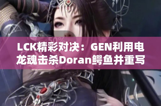 LCK精彩对决：GEN利用电龙魂击杀Doran鳄鱼并重写沙皇命运