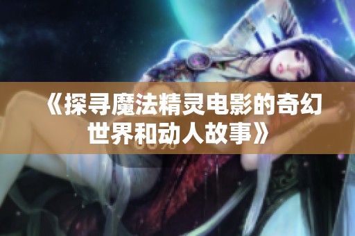 《探寻魔法精灵电影的奇幻世界和动人故事》