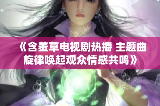 《含羞草电视剧热播 主题曲旋律唤起观众情感共鸣》