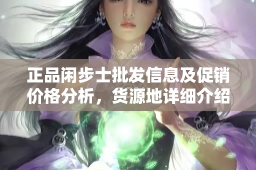 正品闲步士批发信息及促销价格分析，货源地详细介绍