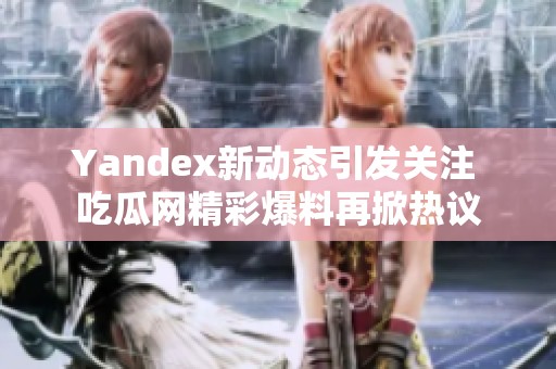 Yandex新动态引发关注 吃瓜网精彩爆料再掀热议