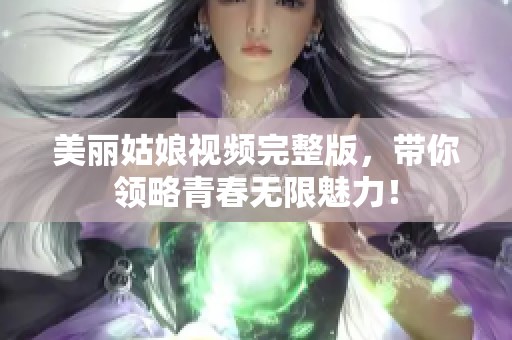 美丽姑娘视频完整版，带你领略青春无限魅力！